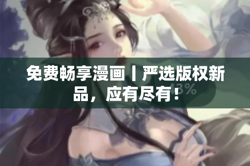 免费畅享漫画丨严选版权新品，应有尽有！