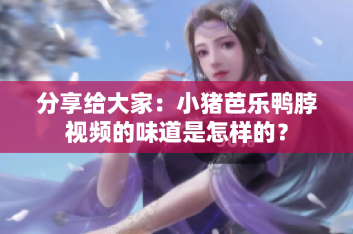 分享给大家：小猪芭乐鸭脖视频的味道是怎样的？