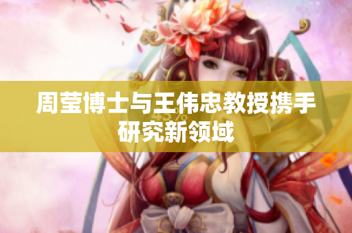 周莹博士与王伟忠教授携手研究新领域