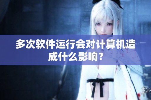 多次软件运行会对计算机造成什么影响？