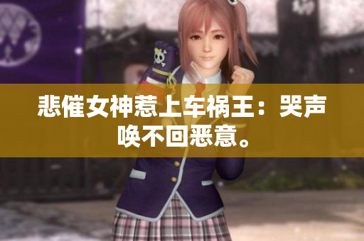 悲催女神惹上车祸王：哭声唤不回恶意。