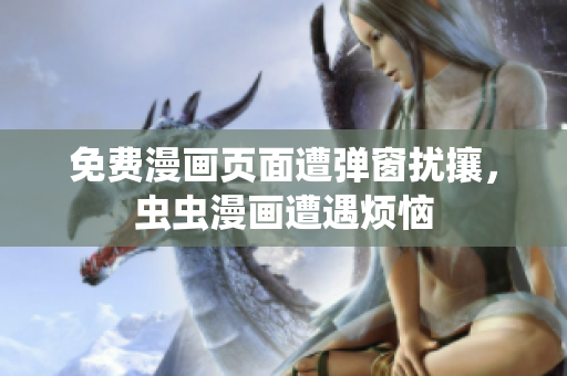 免费漫画页面遭弹窗扰攘，虫虫漫画遭遇烦恼