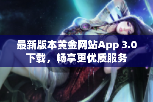 最新版本黄金网站App 3.0下载，畅享更优质服务