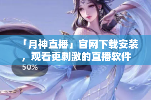 「月神直播」官网下载安装，观看更刺激的直播软件