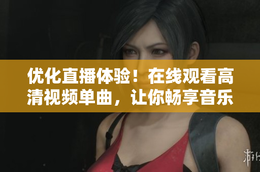 优化直播体验！在线观看高清视频单曲，让你畅享音乐世界