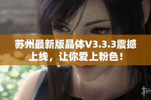 苏州最新版晶体V3.3.3震撼上线，让你爱上粉色！