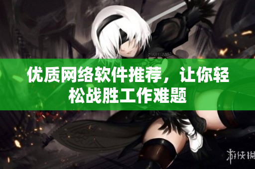 优质网络软件推荐，让你轻松战胜工作难题