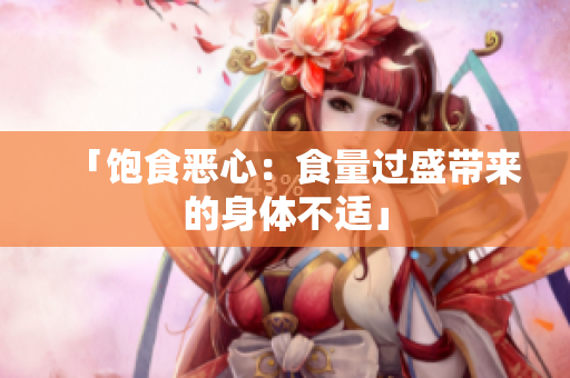「饱食恶心：食量过盛带来的身体不适」