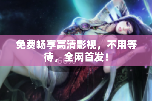 免费畅享高清影视，不用等待，全网首发！