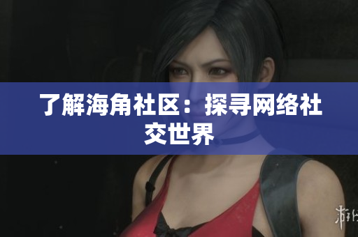 了解海角社区：探寻网络社交世界