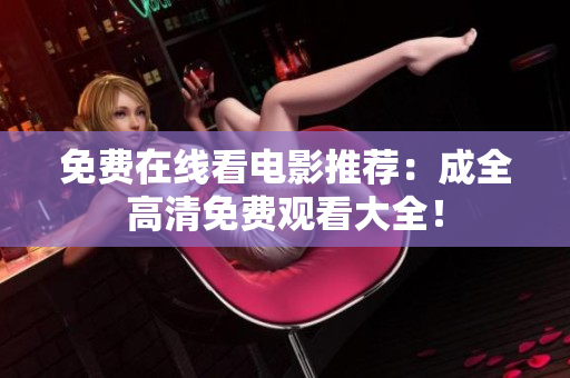 免费在线看电影推荐：成全高清免费观看大全！