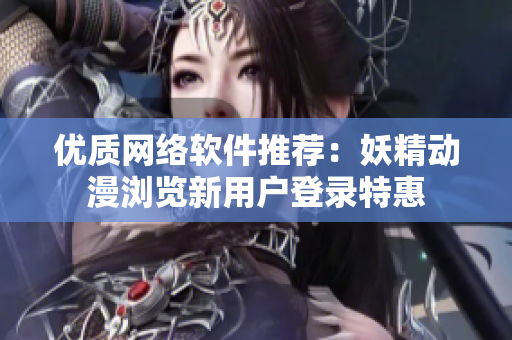 优质网络软件推荐：妖精动漫浏览新用户登录特惠