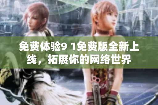 免费体验9 1免费版全新上线，拓展你的网络世界