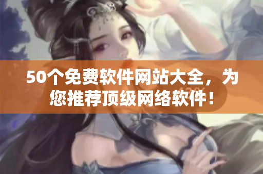 50个免费软件网站大全，为您推荐顶级网络软件！