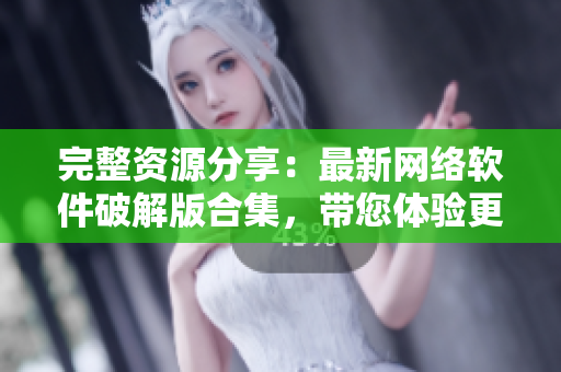 完整资源分享：最新网络软件破解版合集，带您体验更多优质功能