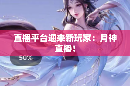 直播平台迎来新玩家：月神直播！
