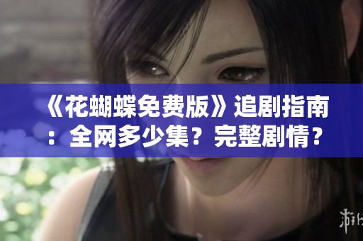 《花蝴蝶免费版》追剧指南：全网多少集？完整剧情？