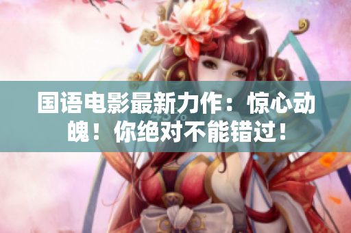 国语电影最新力作：惊心动魄！你绝对不能错过！