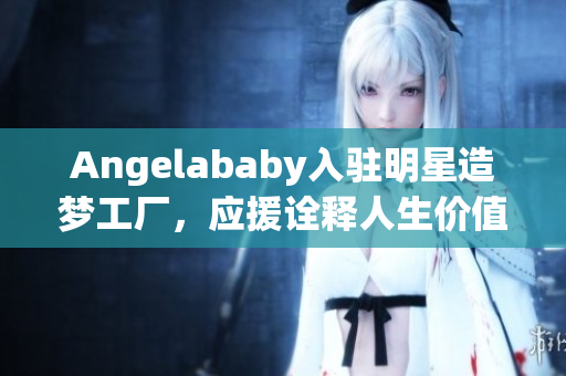 Angelababy入驻明星造梦工厂，应援诠释人生价值
