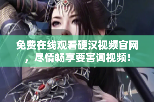 免费在线观看硬汉视频官网，尽情畅享要害词视频！