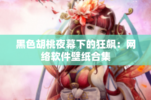 黑色胡桃夜幕下的狂飙：网络软件壁纸合集