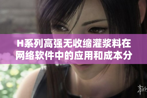 H系列高强无收缩灌浆料在网络软件中的应用和成本分析