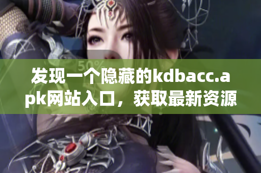 发现一个隐藏的kdbacc.apk网站入口，获取最新资源！