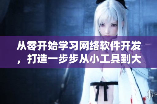 从零开始学习网络软件开发，打造一步步从小工具到大型系统的完整路线