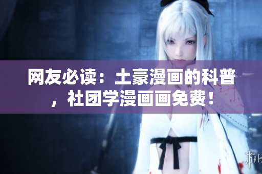 网友必读：土豪漫画的科普，社团学漫画画免费！