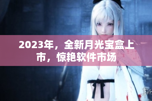 2023年，全新月光宝盒上市，惊艳软件市场
