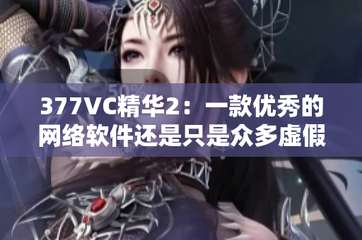 377VC精华2：一款优秀的网络软件还是只是众多虚假宣传之一？