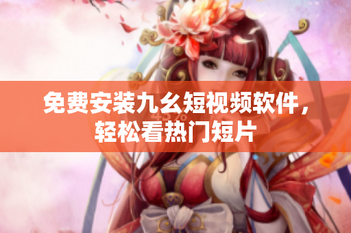免费安装九幺短视频软件，轻松看热门短片