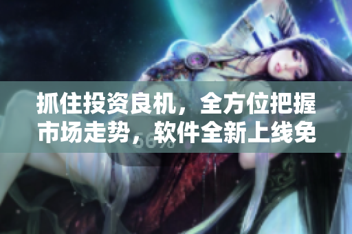 抓住投资良机，全方位把握市场走势，软件全新上线免费获取