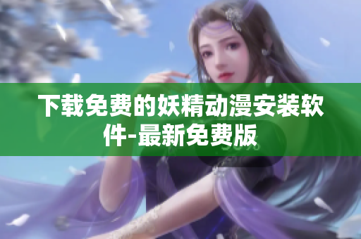 下载免费的妖精动漫安装软件-最新免费版