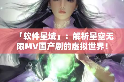 「软件星域」：解析星空无限MV国产剧的虚拟世界！