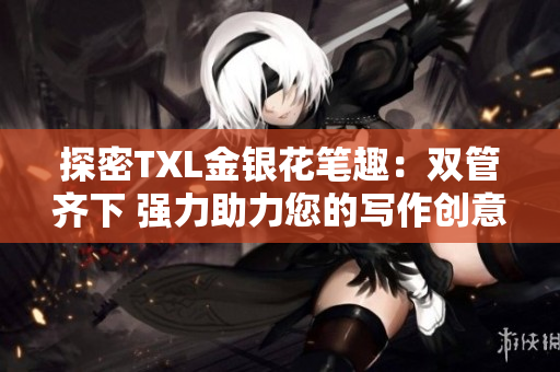 探密TXL金银花笔趣：双管齐下 强力助力您的写作创意