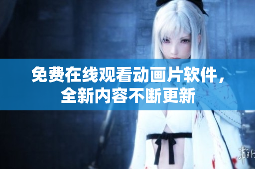 免费在线观看动画片软件，全新内容不断更新