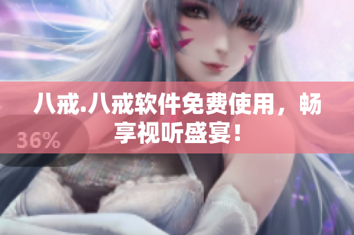 八戒.八戒软件免费使用，畅享视听盛宴！