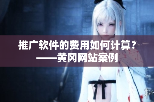 推广软件的费用如何计算？——黄冈网站案例