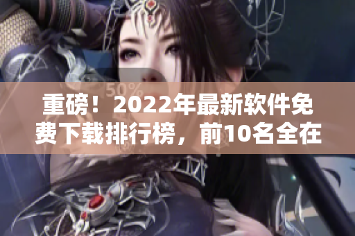 重磅！2022年最新软件免费下载排行榜，前10名全在这！