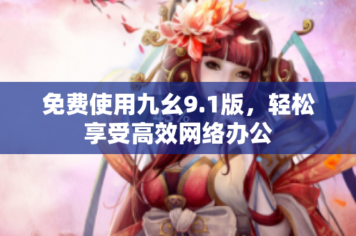 免费使用九幺9.1版，轻松享受高效网络办公