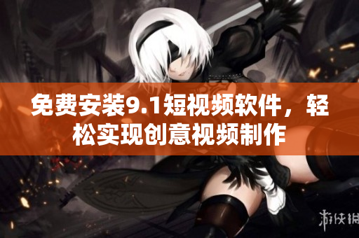 免费安装9.1短视频软件，轻松实现创意视频制作