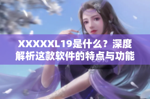 XXXXXL19是什么？深度解析这款软件的特点与功能！