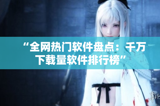 “全网热门软件盘点：千万下载量软件排行榜”