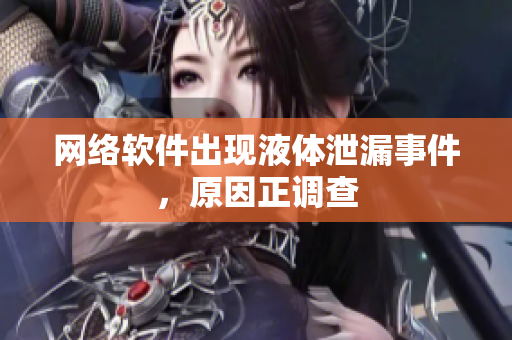 网络软件出现液体泄漏事件，原因正调查