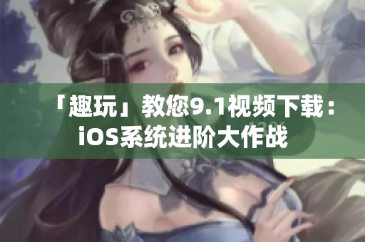 「趣玩」教您9.1视频下载：iOS系统进阶大作战