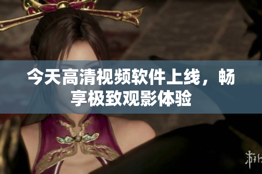 今天高清视频软件上线，畅享极致观影体验