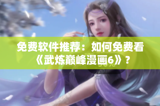 免费软件推荐：如何免费看《武炼巅峰漫画6》？