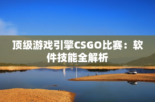 顶级游戏引擎CSGO比赛：软件技能全解析