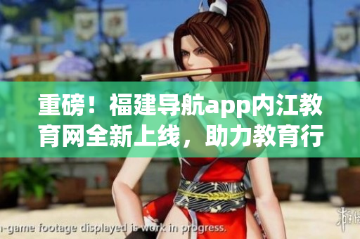 重磅！福建导航app内江教育网全新上线，助力教育行业数字化发展！